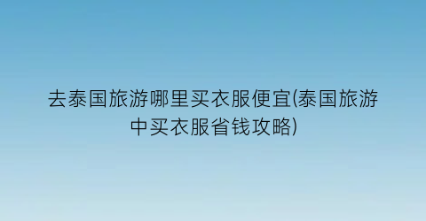 去泰国旅游哪里买衣服便宜(泰国旅游中买衣服省钱攻略)