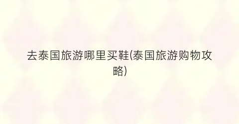 去泰国旅游哪里买鞋(泰国旅游购物攻略)