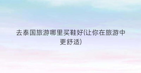 去泰国旅游哪里买鞋好(让你在旅游中更舒适)