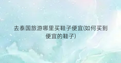 去泰国旅游哪里买鞋子便宜(如何买到便宜的鞋子)