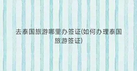 去泰国旅游哪里办签证(如何办理泰国旅游签证)