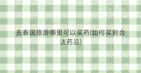 去泰国旅游哪里可以买药(如何买到合法药品)