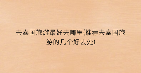 去泰国旅游最好去哪里(推荐去泰国旅游的几个好去处)