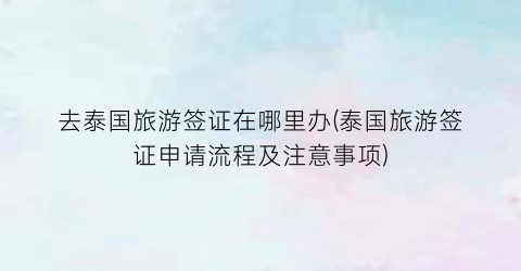 去泰国旅游签证在哪里办(泰国旅游签证申请流程及注意事项)