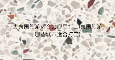 去泰国旅游适合去哪里打工(泰国旅游哪些城市适合打工)