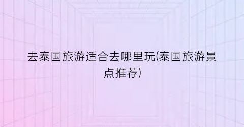 去泰国旅游适合去哪里玩(泰国旅游景点推荐)