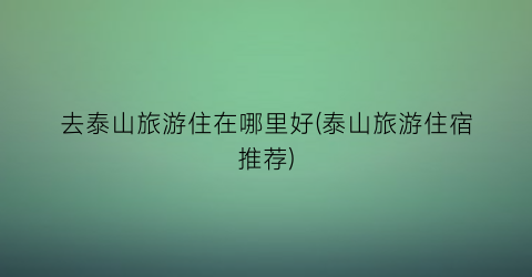 去泰山旅游住在哪里好(泰山旅游住宿推荐)