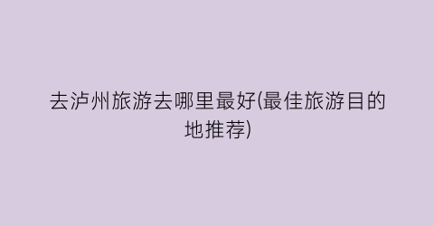 去泸州旅游去哪里最好(最佳旅游目的地推荐)