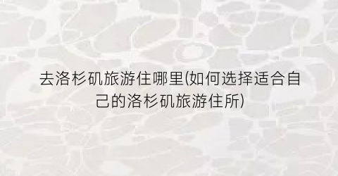去洛杉矶旅游住哪里(如何选择适合自己的洛杉矶旅游住所)