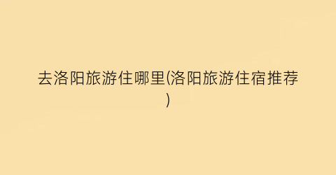 去洛阳旅游住哪里(洛阳旅游住宿推荐)