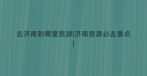 去济南到哪里旅游(济南旅游必去景点)