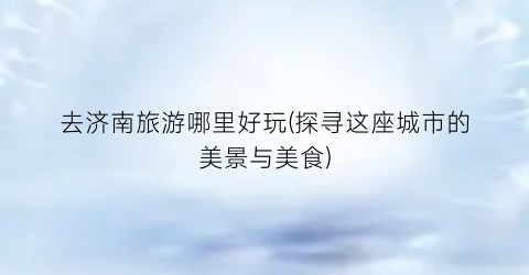 去济南旅游哪里好玩(探寻这座城市的美景与美食)