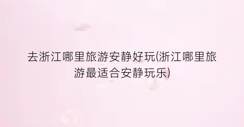 去浙江哪里旅游安静好玩(浙江哪里旅游最适合安静玩乐)