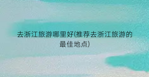去浙江旅游哪里好(推荐去浙江旅游的最佳地点)