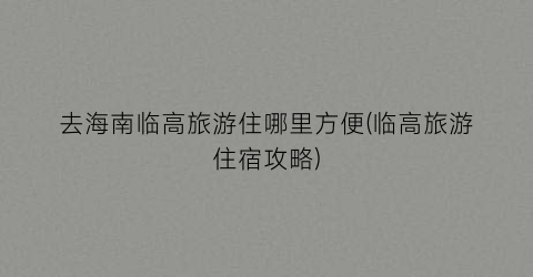 去海南临高旅游住哪里方便(临高旅游住宿攻略)