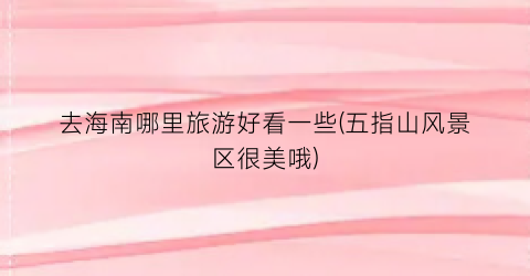 去海南哪里旅游好看一些(五指山风景区很美哦)