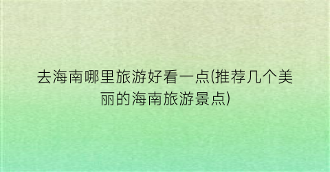去海南哪里旅游好看一点(推荐几个美丽的海南旅游景点)
