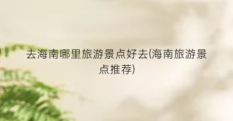 去海南哪里旅游景点好去(海南旅游景点推荐)