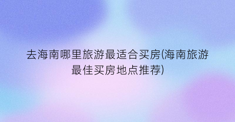 去海南哪里旅游最适合买房(海南旅游最佳买房地点推荐)