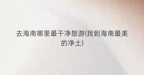 去海南哪里最干净旅游(找到海南最美的净土)