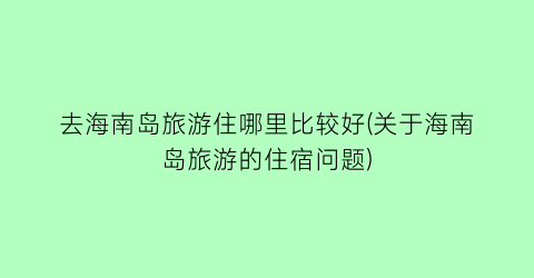 去海南岛旅游住哪里比较好(关于海南岛旅游的住宿问题)
