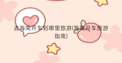 去海南开车到哪里旅游(海南开车旅游指南)