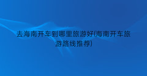 去海南开车到哪里旅游好(海南开车旅游路线推荐)