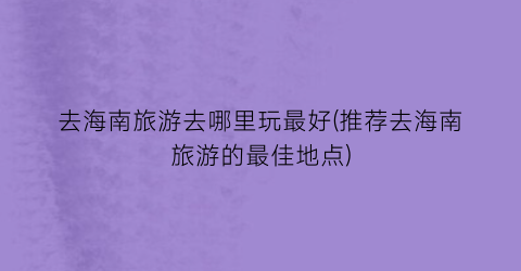 去海南旅游去哪里玩最好(推荐去海南旅游的最佳地点)