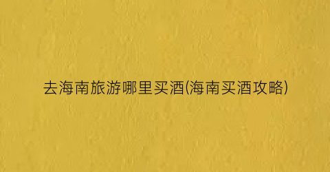 去海南旅游哪里买酒(海南买酒攻略)