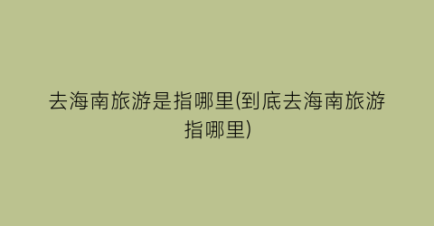 去海南旅游是指哪里(到底去海南旅游指哪里)