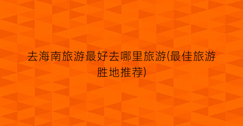去海南旅游最好去哪里旅游(最佳旅游胜地推荐)