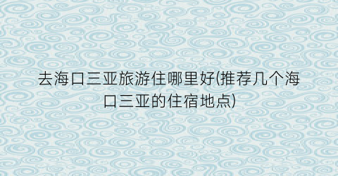 去海口三亚旅游住哪里好(推荐几个海口三亚的住宿地点)