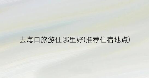 去海口旅游住哪里好(推荐住宿地点)