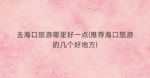 去海口旅游哪里好一点(推荐海口旅游的几个好地方)