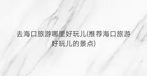 去海口旅游哪里好玩儿(推荐海口旅游好玩儿的景点)