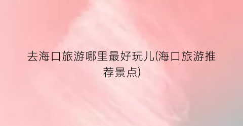 去海口旅游哪里最好玩儿(海口旅游推荐景点)