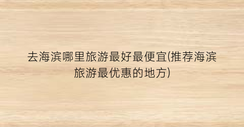 去海滨哪里旅游最好最便宜(推荐海滨旅游最优惠的地方)