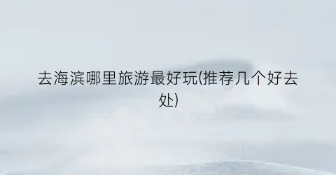 去海滨哪里旅游最好玩(推荐几个好去处)