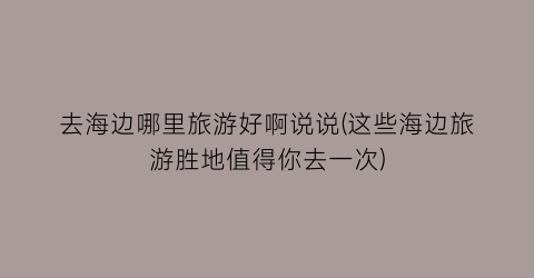 去海边哪里旅游好啊说说(这些海边旅游胜地值得你去一次)