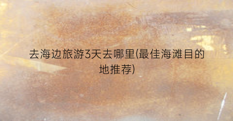 去海边旅游3天去哪里(最佳海滩目的地推荐)