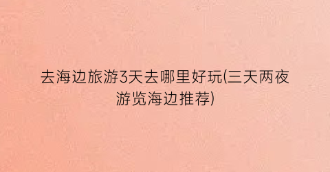 去海边旅游3天去哪里好玩(三天两夜游览海边推荐)