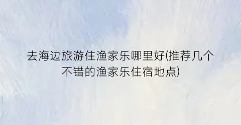 去海边旅游住渔家乐哪里好(推荐几个不错的渔家乐住宿地点)