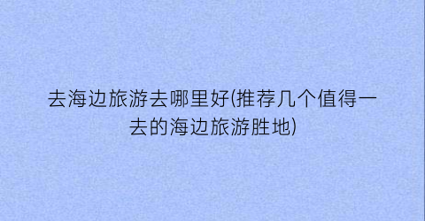 去海边旅游去哪里好(推荐几个值得一去的海边旅游胜地)