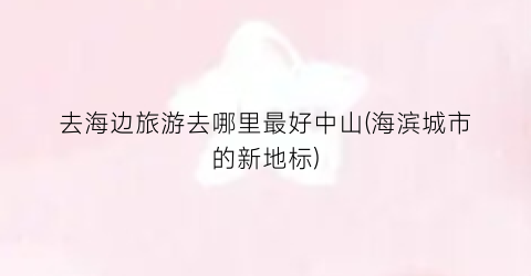 去海边旅游去哪里最好中山(海滨城市的新地标)