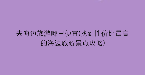 去海边旅游哪里便宜(找到性价比最高的海边旅游景点攻略)