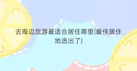 去海边旅游最适合居住哪里(最佳居住地选出了)