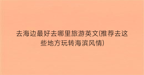 去海边最好去哪里旅游英文(推荐去这些地方玩转海滨风情)