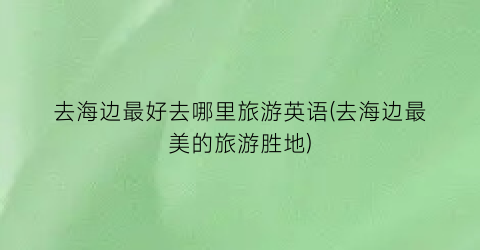 去海边最好去哪里旅游英语(去海边最美的旅游胜地)