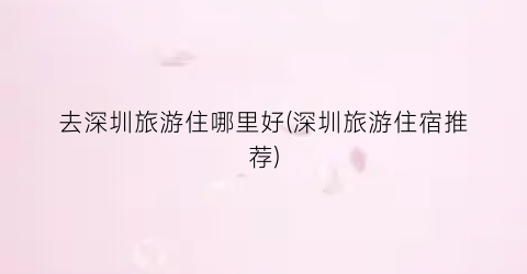 去深圳旅游住哪里好(深圳旅游住宿推荐)