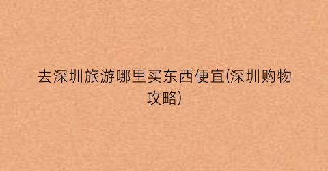 去深圳旅游哪里买东西便宜(深圳购物攻略)